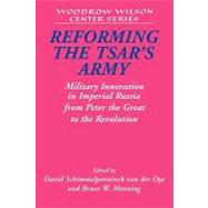 Reforming the Tsar's Army: Military Innovation in Imperial Russia from Peter the Great to the Revolution by Edited by David Schimmelpenninck van der Oye , Bruce W. Menning, 9780521174435