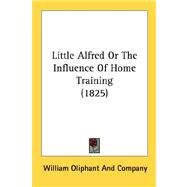 Little Alfred Or The Influence Of Home Training 1825 by William Oliphant & Co Publishers, 9780548694435