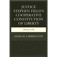 Justice Stephen Field's Cooperative Constitution of Liberty Liberty in Full by Carrington, Adam M., 9781498554435