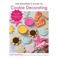 The Beginner's Guide to Cookie Decorating Easy Techniques and Expert Tips for Designing and Icing Colorful Treats by Valentino, Mary, 9780760374436