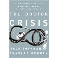 The Doctor Crisis How Physicians Can, and Must, Lead the Way to Better Health Care by Cochran, Jack; Kenney, Charles C., 9781610394437