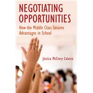 Negotiating Opportunities How the Middle Class Secures Advantages in School by Calarco, Jessica Mccrory, 9780190634438
