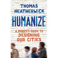 Humanize A Maker's Guide to Designing Our Cities by Heatherwick, Thomas, 9781668034439