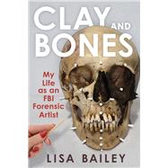 Clay and Bones My Life as an FBI Forensic Artist by Bailey, Lisa G., 9780897334440