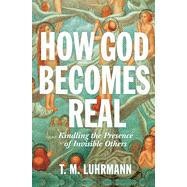 How God Becomes Real: Kindling the Presence of Invisible Others - by Luhrmann, T M, 9780691234441
