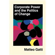 Corporate Power and the Politics of Change by Matteo Gatti, 9781009704441