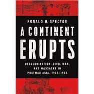 A Continent Erupts Decolonization, Civil War, and Massacre in Postwar Asia, 1945-1955 by Spector, Ronald H., 9781324064442