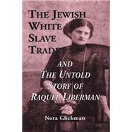 The Jewish White Slave Trade and the Untold Story of Raquel Liberman by Glickman,Nora, 9781138864443