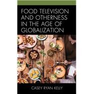 Food Television and Otherness in the Age of Globalization by Kelly, Casey Ryan, 9781498544443