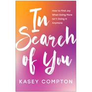 In Search of You How to Find Joy When Doing More Isn't Doing It Anymore by Compton, Kasey, 9781637744444