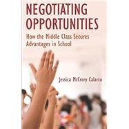 Negotiating Opportunities How the Middle Class Secures Advantages in School by Calarco, Jessica Mccrory, 9780190634445