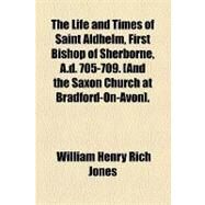 The Life and Times of Saint Aldhelm First Bishop of Sherborne A. D. 705-709 and the Saxon Church at Bradford-on-avon by Jones, William Henry Rich; Barden, Bertha Rickenbrode, 9781154444445