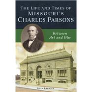 The Life and Times of Missouri's Charles Parsons by Launius, John M., 9781467144445
