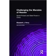 Challenging the Mandate of Heaven: Social Protest and State Power in China: Social Protest and State Power in China by Perry,Elizabeth J., 9780765604446