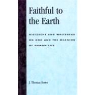 Faithful to the Earth Nietzsche and Whitehead on God and the Meaning of Human Life by Howe, Thomas J., 9780742514447