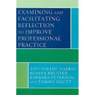 Examining and Facilitating Reflection to Improve Professional Practice by Harris, Ann Shelby; Bruster, Benita; Peterson, Barbara; Shutt, Tammy, 9781442204447