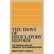 The Irony of Regulatory Reform The Deregulation of American Telecommunications by Horwitz, Robert Britt, 9780195054453