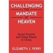 Challenging the Mandate of Heaven: Social Protest and State Power in China: Social Protest and State Power in China by Perry,Elizabeth J., 9780765604453