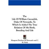 The Life Of William Cavendish, Duke Of Newcastle, To Which Is Added The True Relation Of My Birth, Breeding And Life by Margaret Duchess of Newcastle, Duchess O, 9781432544454