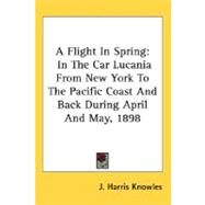 A Flight In Spring: In the Car Lucania from New York to the Pacific Coast and Back During April and May, 1898 by Knowles, J. Harris, 9780548494455