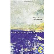 What The Water Gives Me by Wentworth, Marjory; Fraser, Mary Edna, 9781591094456