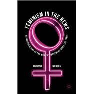Feminism in the News Representations of the Women's Movement Since the 1960s by Mendes, Kaitlynn, 9780230274457