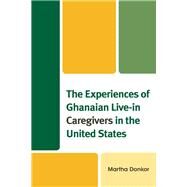 The Experiences of Ghanaian Live-in Caregivers in the United States by Donkor, Martha, 9781498564458