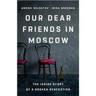 Our Dear Friends in Moscow The Inside Story of a Broken Generation by Borogan, Irina; Soldatov, Andrei, 9781541704459