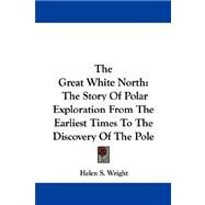 The Great White North: The Story of Polar Exploration from the Earliest Times to the Discovery of the Pole by Wright, Helen S., 9781430484462