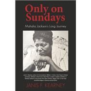 Only on Sundays Mahalia Jackson's Long Journey by Kearney, Janis F., 9780988964464
