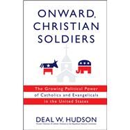 Onward, Christian Soldiers The Growing Political Power of Catholics and Evangelicals in the United States by Hudson, Deal W., 9781416524465