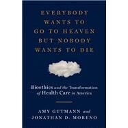 Everybody Wants to Go to Heaven but Nobody Wants to Die Bioethics and the Transformation of Health Care in America by Gutmann, Amy; Moreno, Jonathan D., 9780871404466