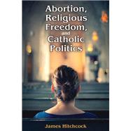 Abortion, Religious Freedom, and Catholic Politics by Hitchcock,James, 9781412864466