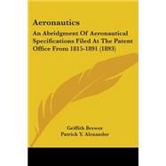 Aeronautics : An Abridgment of Aeronautical Specifications Filed at the Patent Office From 1815-1891 (1893) by Brewer, Griffith; Alexander, Patrick Y., 9780548674468