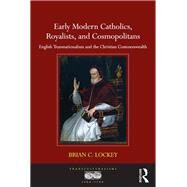 Early Modern Catholics, Royalists, and Cosmopolitans: English Transnationalism and the Christian Commonwealth by Lockey,Brian C., 9781138104471