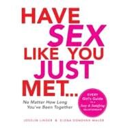 Have Sex Like You Just Met... No Matter How Long You've Been Together : Every Girl's Guide to a Sexy and Satisfying Relationship by Linder, Joselin; Donovan Mauer, Elena, 9781440504471