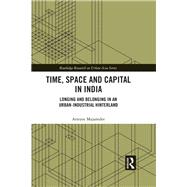 Time, Space and Capital in India: Longing and Belonging in an Urban-Industrial Hinterland by Majumder; Atreyee, 9781138334472