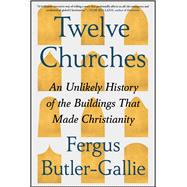Twelve Churches An Unlikely History of the Buildings That Made Christianity by Butler-Gallie, Fergus, 9781668074473