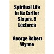 Spiritual Life in Its Earlier Stages: 5 Lectures by Wynne, George Robert, 9781154464474