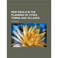 New Ideals in the Planning of Cities, Towns and Villages by Nolen, John, 9780217514477