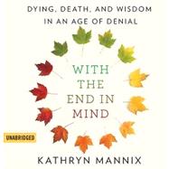 With the End in Mind Dying, Death, and Wisdom in an Age of Denial by Mannix, Kathryn, 9780316504478