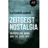 Zeitgeist Nostalgia On populism, work and the ‘good life’ by Gandini, Alessandro, 9781789044478