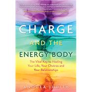 Charge and the Energy Body The Vital Key to Healing Your Life, Your Chakras, and Your Relationships by Judith, Anodea, 9781401954482