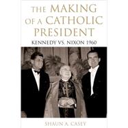 The Making of a Catholic President Kennedy vs. Nixon 1960 by Casey, Shaun, 9780195374483