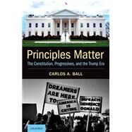 Principles Matter The Constitution, Progressives, and the Trump Era by Ball, Carlos A., 9780197584484