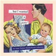 But I Wanted a Pony! An Anne Taintor Motherhood Collection by Taintor, Anne, 9781452114484