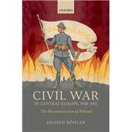 Civil War in Central Europe, 1918-1921 The Reconstruction of Poland by Bhler, Jochen, 9780198794486