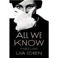 All We Know Three Lives by Cohen, Lisa, 9780374534486