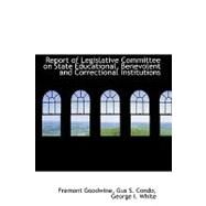 Report of Legislative Committee on State Educational, Benevolent and Correctional Institutions by Goodwine, George I. White; Condo, Gus S., 9780554494487