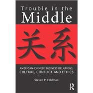 Trouble in the Middle: American-Chinese Business Relations, Culture, Conflict, and Ethics by Feldman; Steven P., 9780415884488